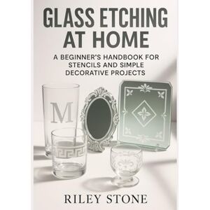 Stone, Riley Glass Etching at Home: A Beginner's Handbook for Stencils and Simple Decorative Projects Stone, Riley Glass Etching at Home: A Beginner's Handbook for Stencils and Simple Decorative Projects