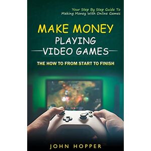 Hopper, John Make Money Playing Video Games: The how to from start to finish (Your Step By Step Guide To Making Money With Online Games) Hopper, John Make Money Playing Video Games: The how to from start to finish (Your Step By Step Guide To Making Money With Online Games)