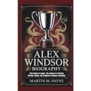 M. Payne, Martin ALEX WINDSOR BIOGRAPHY: From Liberty to Legend – The Journey of a Fearless Wrestler, Mother, and Trailblazer in Women’s Wrestling M. Payne, Martin ALEX WINDSOR BIOGRAPHY: From Liberty to Legend – The Journey of a Fearless Wrestler, Mother, and Trailblazer in Women’s Wrestling