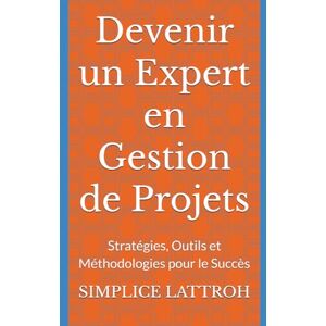 LATTROH, SIMPLICE Devenir un Expert en Gestion de Projets: Stratégies, Outils et Méthodologies pour le Succès LATTROH, SIMPLICE Devenir un Expert en Gestion de Projets: Stratégies, Outils et Méthodologies pour le Succès
