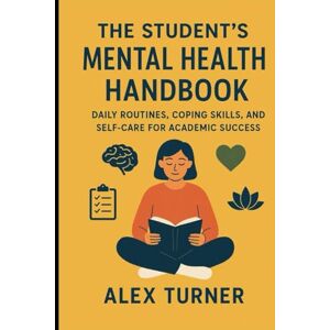 Turner, Alex The Student’s Mental Health Handbook: Daily Routines, Coping Skills, and Self-Care for Academic Success Turner, Alex The Student’s Mental Health Handbook: Daily Routines, Coping Skills, and Self-Care for Academic Success