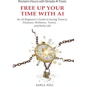 Kell, Karla FREE UP YOUR TIME WITH AI: A Beginner's AI Guide to Saving Time in Finances, Wellness, Travel and Daily Life Kell, Karla FREE UP YOUR TIME WITH AI: A Beginner's AI Guide to Saving Time in Finances, Wellness, Travel and Daily Life