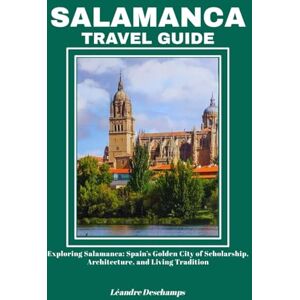 Deschamps, Léandre SALAMANCA TRAVEL GUIDE: Exploring Salamanca: Spain’s Golden City of Scholarship, Architecture, and Living Tradition Deschamps, Léandre SALAMANCA TRAVEL GUIDE: Exploring Salamanca: Spain’s Golden City of Scholarship, Architecture, and Living Tradition