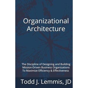 Lemmis JD, Todd J Organizational Architecture: How to Design and Build Business Organizations To Maximize Efficiency & Accomplish Your Mission Lemmis JD, Todd J Organizational Architecture: How to Design and Build Business Organizations To Maximize Efficiency & Accomplish Your Mission