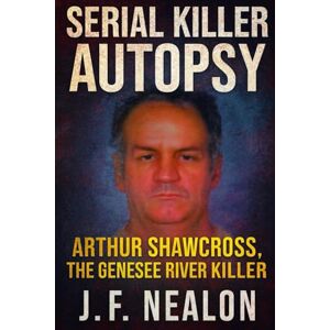 Nealon, J.F. Serial Killer Autopsy: Arthur Shawcross, The Genesee River Killer Nealon, J.F. Serial Killer Autopsy: Arthur Shawcross, The Genesee River Killer