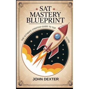 DEXTER, JOHN SAT Mastery Blueprint The Ultimate Strategy Guide to a Top Score: Crush Every Section with Proven Test-Taking Tactics, Time-Saving Hacks & Insider Tips for Fast SAT Success DEXTER, JOHN SAT Mastery Blueprint The Ultimate Strategy Guide to a Top Score: Crush Every Section with Proven Test-Taking Tactics, Time-Saving Hacks & Insider Tips for Fast SAT Success