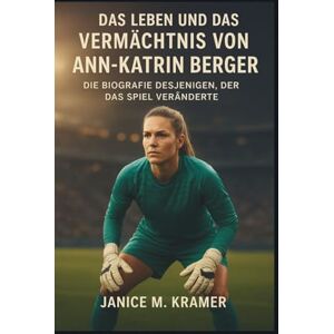 M. KRAMER, JANICE DAS LEBEN UND DAS VERMÄCHTNIS VON ANN-KATRIN BERGER: Die Biografie desjenigen, der das Spiel veränderte M. KRAMER, JANICE DAS LEBEN UND DAS VERMÄCHTNIS VON ANN-KATRIN BERGER: Die Biografie desjenigen, der das Spiel veränderte