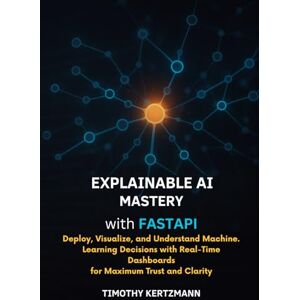 Kertzmann, Timothy xplainable AI Mastery with FastAPI: Deploy, Visualize, and Understand Machine Learning Decisions with RealTime Dashboards for Maximum Trust and Clarity Kertzmann, Timothy xplainable AI Mastery with FastAPI: Deploy, Visualize, and Understand Machine Learning Decisions with RealTime Dashboards for Maximum Trust and Clarity