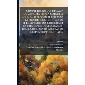 Française, Alliance Compte Rendu Des Travaux Du Congrès Tenu À Marseille Du 10 Au 15 Septembre 1906 Sous La PrÃ(c)sidence D'honneur De M. Le Ministre Des Colonies Et La ... GÃ(c)nÃ(c)ral De L'exposition Coloniale... Française, Alliance Compte Rendu Des Travaux Du Congrès Tenu À Marseille Du 10 Au 15 Septembre 1906 Sous La PrÃ(c)sidence D'honneur De M. Le Ministre Des Colonies Et La ... GÃ(c)nÃ(c)ral De L'exposition Coloniale...