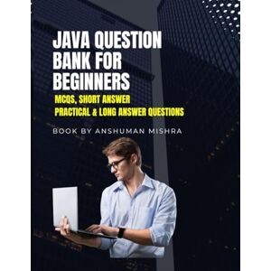 Mishra, Anshuman Java Question Bank for Beginners: MCQs, Short Answer, Practical & Long Answer Questions (Programming question bank) Mishra, Anshuman Java Question Bank for Beginners: MCQs, Short Answer, Practical & Long Answer Questions (Programming question bank)