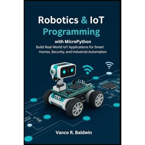 Baldwin, Vance Robotics and IoT Programming with MicroPython: Build Real-World IoT Applications for Smart Homes, Security, and Industrial Automation Baldwin, Vance Robotics and IoT Programming with MicroPython: Build Real-World IoT Applications for Smart Homes, Security, and Industrial Automation