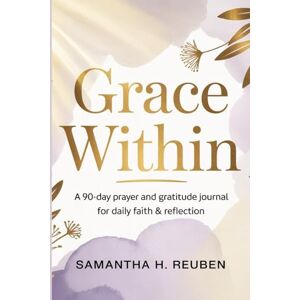 Reuben, Samantha H. Grace Within: A 90-Day Prayer and Gratitude Journal for Daily Faith & Reflection Reuben, Samantha H. Grace Within: A 90-Day Prayer and Gratitude Journal for Daily Faith & Reflection