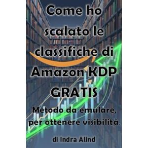 Alind, Indra COME HO SCALATO LE CLASSIFICHE DI AMAZON KDP GRATIS (metodo da emulare,strategie amazon,classifiche libri,algoritmo,categorie,self publishing,amazon KDP): Metodo da emulare per ottenere visibilità. Alind, Indra COME HO SCALATO LE CLASSIFICHE DI AMAZON KDP GRATIS (metodo da emulare,strategie amazon,classifiche libri,algoritmo,categorie,self publishing,amazon KDP): Metodo da emulare per ottenere visibilità.