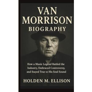 M. Ellison, Holden VAN MORRISON BIOGRAPHY: How a Music Legend Battled the Industry, Embraced Controversy, and Stayed True to His Soul Sound M. Ellison, Holden VAN MORRISON BIOGRAPHY: How a Music Legend Battled the Industry, Embraced Controversy, and Stayed True to His Soul Sound