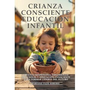 Pazo Ribeiro, Mariano Crianza Consciente y Educación Infantil: Padres Extraordinarios. Cría Hijos Seguros y Exitosos: Crianza Respetuosa, Desarrollo Emocional y Educación Consciente para Formar Líderes del Futuro Pazo Ribeiro, Mariano Crianza Consciente y Educación Infantil: Padres Extraordinarios. Cría Hijos Seguros y Exitosos: Crianza Respetuosa, Desarrollo Emocional y Educación Consciente para Formar Líderes del Futuro