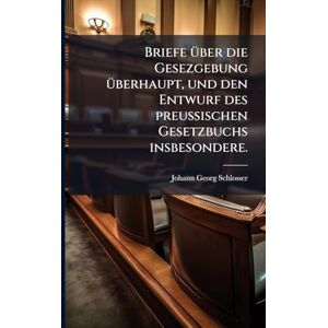 Schlosser, Johann Georg Briefe Ã1/4ber die Gesezgebung Ã1/4berhaupt, und den Entwurf des preußischen Gesetzbuchs insbesondere. Schlosser, Johann Georg Briefe Ã1/4ber die Gesezgebung Ã1/4berhaupt, und den Entwurf des preußischen Gesetzbuchs insbesondere.