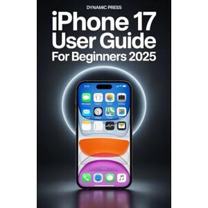 PRESS, DYNAMIC IPHONE 17 USER GUIDE FOR BEGINNERS 2025: A Complete Guide to Setup, Customization, Camera Mastery, Battery Optimization, and Hidden Features PRESS, DYNAMIC IPHONE 17 USER GUIDE FOR BEGINNERS 2025: A Complete Guide to Setup, Customization, Camera Mastery, Battery Optimization, and Hidden Features