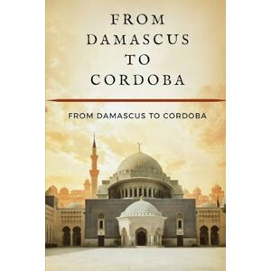 Al-Medina, Anas From Damascus to Cordoba: The Rise and Fall of the Umayyad Dynasty Al-Medina, Anas From Damascus to Cordoba: The Rise and Fall of the Umayyad Dynasty