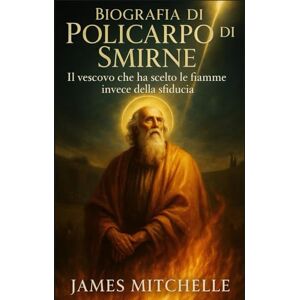 Mitchelle, James Biografia di Policarpo di Smirne: Il vescovo che ha scelto le fiamme invece della sfiducia (Faith Unbroken: Biographies of Christian Martyrs) Mitchelle, James Biografia di Policarpo di Smirne: Il vescovo che ha scelto le fiamme invece della sfiducia (Faith Unbroken: Biographies of Christian Martyrs)