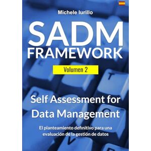 Iurillo, Michele SADM Framework: Self Assessment for Data Management Volume 2/2: El método definitivo para los Assessment de Gestión del Dato Iurillo, Michele SADM Framework: Self Assessment for Data Management Volume 2/2: El método definitivo para los Assessment de Gestión del Dato