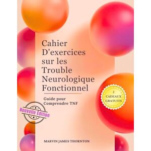 Thornton, Marvin James Cahier D'exercices sur les Trouble Neurologique Fonctionnel: Guide pour Comprendre TNF Thornton, Marvin James Cahier D'exercices sur les Trouble Neurologique Fonctionnel: Guide pour Comprendre TNF