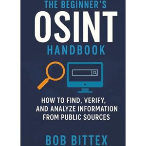 Bittex, Bob The Beginner’s OSINT Handbook: How to Find, Verify, and Analyze Information from Public Sources Bittex, Bob The Beginner’s OSINT Handbook: How to Find, Verify, and Analyze Information from Public Sources