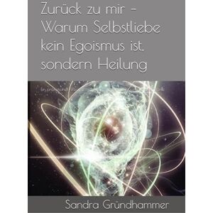 Gründhammer, Frau Sandra Zurück zu mir – Warum Selbstliebe kein Egoismus ist, sondern Heilung: Ein praxisnaher Weg zu mehr Mitgefühl, Klarheit und innerer Stärke Gründhammer, Frau Sandra Zurück zu mir – Warum Selbstliebe kein Egoismus ist, sondern Heilung: Ein praxisnaher Weg zu mehr Mitgefühl, Klarheit und innerer Stärke