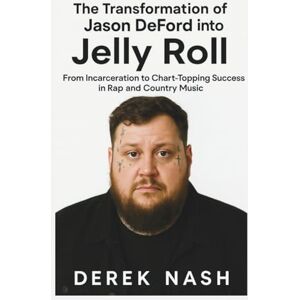 NASH, DEREK The Transformation of Jason DeFord into Jelly Roll: From Incarceration to Chart-Topping Success in Rap and Country Music D NASH, DEREK The Transformation of Jason DeFord into Jelly Roll: From Incarceration to Chart-Topping Success in Rap and Country Music D