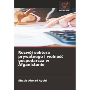 Ayubi, Shabir Ahmad Rozwój sektora prywatnego i wolność gospodarcza w Afganistanie Ayubi, Shabir Ahmad Rozwój sektora prywatnego i wolność gospodarcza w Afganistanie