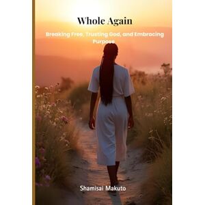 Makuto, Shamisai Whole Again: Breaking Free, Trusting God, and Embracing Purpose Makuto, Shamisai Whole Again: Breaking Free, Trusting God, and Embracing Purpose