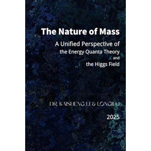 Li, Dr. Kaisheng The Nature of Mass: A Unified Perspective of the Energy Quanta Theory and the Higgs Field Li, Dr. Kaisheng The Nature of Mass: A Unified Perspective of the Energy Quanta Theory and the Higgs Field