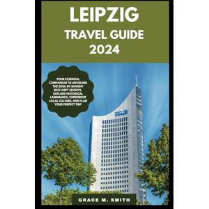 Smith, Grace M. LEIPZIG TRAVEL GUIDE 2024: Your Essential Companion to Unveiling the Soul of Saxony Best-Kept Secrets, Explore Historical Landmarks, Experience Local Culture, and Plan Your Perfect Trip Smith, Grace M. LEIPZIG TRAVEL GUIDE 2024: Your Essential Companion to Unveiling the Soul of Saxony Best-Kept Secrets, Explore Historical Landmarks, Experience Local Culture, and Plan Your Perfect Trip