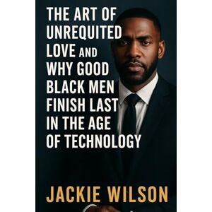 Wilson The Art of Unrequited Love and Why Good Black Men Finish Last in the Age of Technology Wilson The Art of Unrequited Love and Why Good Black Men Finish Last in the Age of Technology