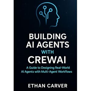 Carver, Ethan Building AI Agents with CrewAI: A Guide to designing Real-word AI Agents with Multi-Agent Workflows Carver, Ethan Building AI Agents with CrewAI: A Guide to designing Real-word AI Agents with Multi-Agent Workflows