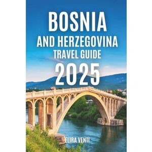 Venti, Elira Bosnia and Herzegovina Travel guide 2025: Discover the Heart of the Balkans: Cities, Countryside, and Charm Venti, Elira Bosnia and Herzegovina Travel guide 2025: Discover the Heart of the Balkans: Cities, Countryside, and Charm
