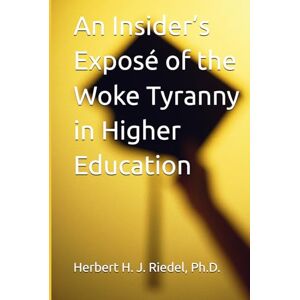 Riedel Ph.D., Herbert H. J. An Insider’s Exposé of the Woke Tyranny in Higher Education Riedel Ph.D., Herbert H. J. An Insider’s Exposé of the Woke Tyranny in Higher Education