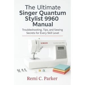 Parker, Remi C. The Ultimate Singer Quantum Stylist 9960 Manual: Troubleshooting, Tips, and Sewing Secrets for Every Skill Level Parker, Remi C. The Ultimate Singer Quantum Stylist 9960 Manual: Troubleshooting, Tips, and Sewing Secrets for Every Skill Level