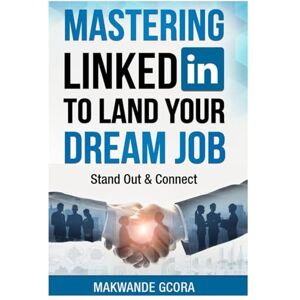 Gcora, Makwande Mastering LinkedIn to Land Your Dream Job: Stand Out & Connect Gcora, Makwande Mastering LinkedIn to Land Your Dream Job: Stand Out & Connect