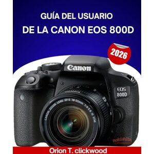 clickwood, Orión T. GUÍA DEL USUARIO DE LA CANON EOS 800D 2026: De automático a manual: Aprende fácilmente la configuración de la cámara, los modos y las técnicas de disparo creativo. clickwood, Orión T. GUÍA DEL USUARIO DE LA CANON EOS 800D 2026: De automático a manual: Aprende fácilmente la configuración de la cámara, los modos y las técnicas de disparo creativo.