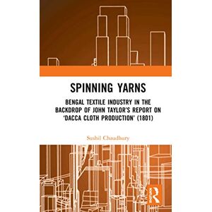 Chaudhury, Sushil Spinning Yarns: Bengal Textile Industry in the Backdrop of John Taylor’s Report on ‘Dacca Cloth Production’ (1801) Chaudhury, Sushil Spinning Yarns: Bengal Textile Industry in the Backdrop of John Taylor’s Report on ‘Dacca Cloth Production’ (1801)