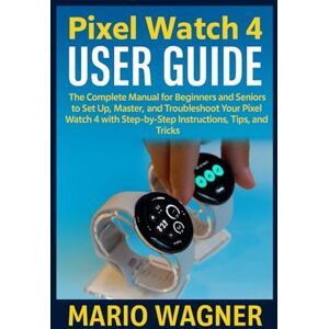 Wagner, Mario Pixel Watch 4 User Guide: The Complete Manual for Beginners and Seniors to Set Up, Master, and Troubleshoot Your Pixel Watch 4 with Step-by-Step Instructions, Tips, and Tricks Wagner, Mario Pixel Watch 4 User Guide: The Complete Manual for Beginners and Seniors to Set Up, Master, and Troubleshoot Your Pixel Watch 4 with Step-by-Step Instructions, Tips, and Tricks