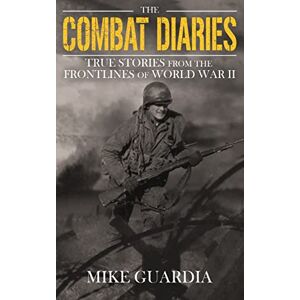 Guardia, Mike The Combat Diaries: True Stories from the Frontlines of World War II Guardia, Mike The Combat Diaries: True Stories from the Frontlines of World War II