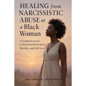 Aduragbemi, Adegboye S Healing From Narcissistic Abuse As A Black Woman: A Guided Journey To Emotional Freedom, Identity, And Self-Love Aduragbemi, Adegboye S Healing From Narcissistic Abuse As A Black Woman: A Guided Journey To Emotional Freedom, Identity, And Self-Love