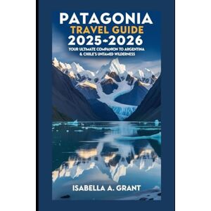 GRANT, ISABELLA A PATAGONIA TRAVEL GUIDE 2025–2026: Your Ultimate Companion to Argentina & Chile’s Untamed Wilderness GRANT, ISABELLA A PATAGONIA TRAVEL GUIDE 2025–2026: Your Ultimate Companion to Argentina & Chile’s Untamed Wilderness