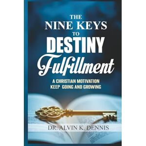 K. Dennis, Dr. Alvin The Nine Keys To Destiny Fulfillment: A Christian Motivation Keep Going And Growing K. Dennis, Dr. Alvin The Nine Keys To Destiny Fulfillment: A Christian Motivation Keep Going And Growing