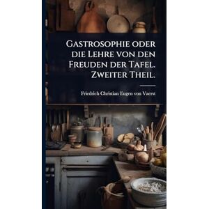 Gastrosophie oder die Lehre von den Freuden der Tafel. Zweiter Theil. Gastrosophie oder die Lehre von den Freuden der Tafel. Zweiter Theil.