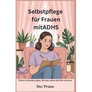 Praise, Dav Selbstpflege für Frauen mitADHS: Kleine Veränderungen, die das Leben leichter machen Praise, Dav Selbstpflege für Frauen mitADHS: Kleine Veränderungen, die das Leben leichter machen