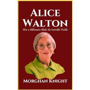 Knight, Morghan ALICE WALTON: How a Billionaire Made the Invisible Visible (Self-made Women Billionaires) Knight, Morghan ALICE WALTON: How a Billionaire Made the Invisible Visible (Self-made Women Billionaires)