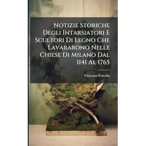 Forcella, Vincenzo Notizie Storiche Degli Intarsiatori E Scultori Di Legno Che Lavararono Nelle Chiese Di Milano Dal 1141 Al 1765 Forcella, Vincenzo Notizie Storiche Degli Intarsiatori E Scultori Di Legno Che Lavararono Nelle Chiese Di Milano Dal 1141 Al 1765
