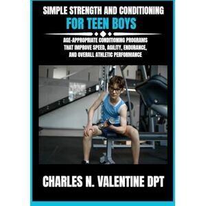 DPT, Charles N Valentine Simple Strength and Conditioning For Teen Boys: Age-Appropriate Conditioning Programs That Improve Speed, Agility, Endurance, and Overall Athletic ... N. Valentine DPT Fitness Routine Series) DPT, Charles N Valentine Simple Strength and Conditioning For Teen Boys: Age-Appropriate Conditioning Programs That Improve Speed, Agility, Endurance, and Overall Athletic ... N. Valentine DPT Fitness Routine Series)